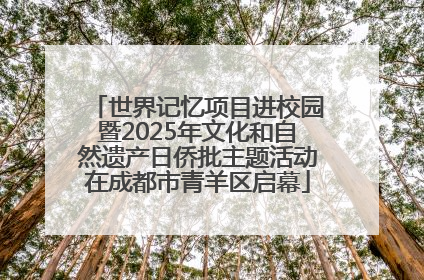 世界记忆项目进校园暨2025年文化和自然遗产日侨批主题活动在成都市青羊区启幕
