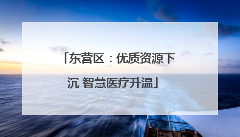 东营区：优质资源下沉 智慧医疗升温