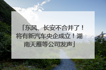 东风、长安不合并了！将有新汽车央企成立！湖南天雁等公司发声