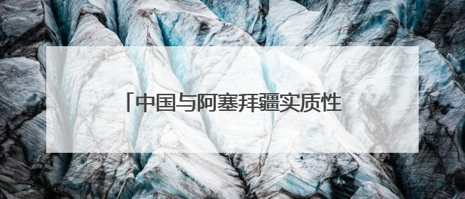 中国与阿塞拜疆实质性结束阿加入世贸组织中阿双边市场准入谈判