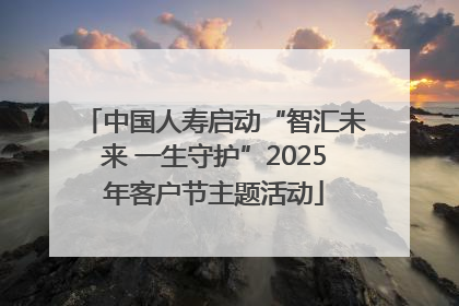 中国人寿启动“智汇未来 一生守护”2025年客户节主题活动