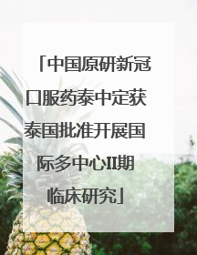 中国原研新冠口服药泰中定获泰国批准开展国际多中心II期临床研究