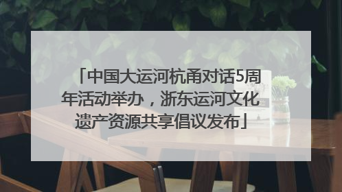 中国大运河杭甬对话5周年活动举办，浙东运河文化遗产资源共享倡议发布