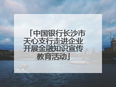 中国银行长沙市天心支行走进企业开展金融知识宣传教育活动