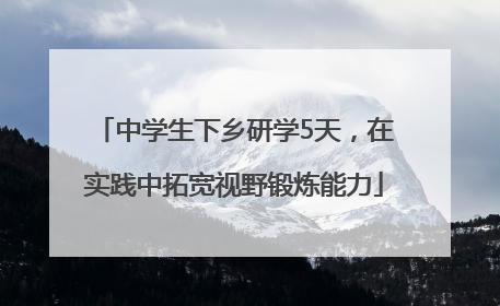 中学生下乡研学5天，在实践中拓宽视野锻炼能力