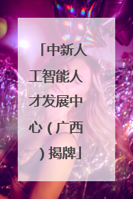 中新人工智能人才发展中心（广西）揭牌