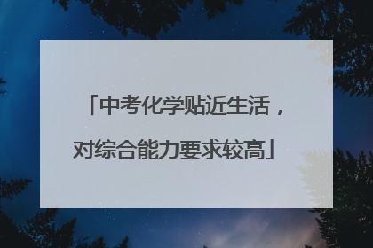 中考化学贴近生活，对综合能力要求较高