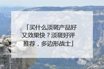 买什么淡斑产品好又效果快？淡斑好评推荐，多边形战士