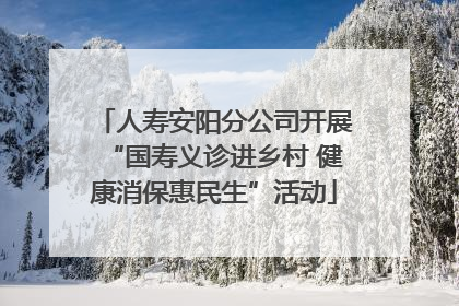 人寿安阳分公司开展“国寿义诊进乡村 健康消保惠民生”活动