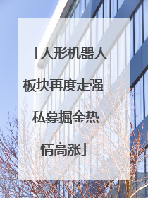 人形机器人板块再度走强 私募掘金热情高涨