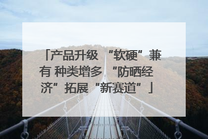 产品升级 “软硬”兼有 种类增多 “防晒经济”拓展“新赛道”