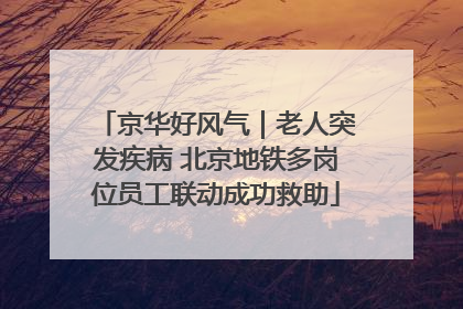京华好风气｜老人突发疾病 北京地铁多岗位员工联动成功救助