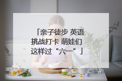 亲子徒步 英语挑战打卡 萌娃们这样过“六一”
