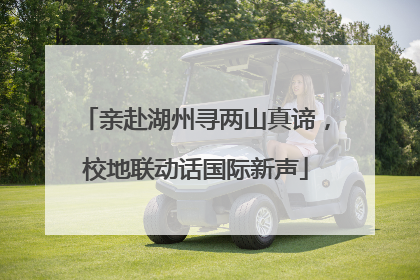 亲赴湖州寻两山真谛，校地联动话国际新声