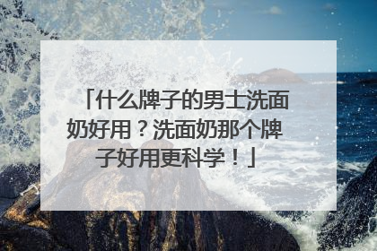 什么牌子的男士洗面奶好用？洗面奶那个牌子好用更科学！