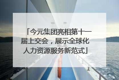 今元集团亮相第十一届上交会，展示全球化人力资源服务新范式