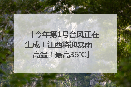 今年第1号台风正在生成！江西将迎暴雨+高温！最高36℃
