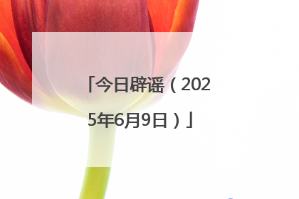今日辟谣（2025年6月9日）