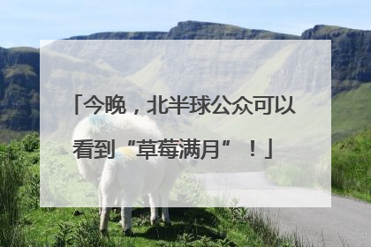 今晚，北半球公众可以看到“草莓满月”！