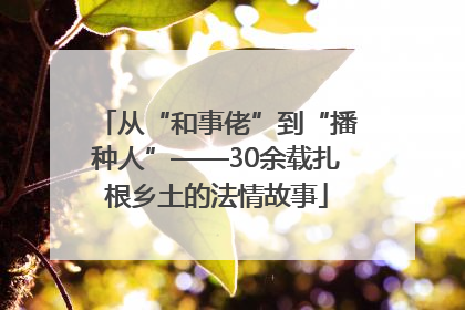 从“和事佬”到“播种人”——30余载扎根乡土的法情故事