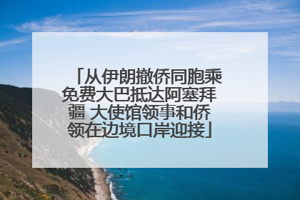 从伊朗撤侨同胞乘免费大巴抵达阿塞拜疆 大使馆领事和侨领在边境口岸迎接