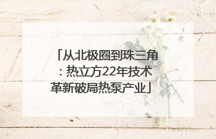 从北极圈到珠三角：热立方22年技术革新破局热泵产业