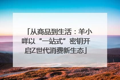 从商品到生活：羊小咩以“一站式”密钥开启Z世代消费新生态