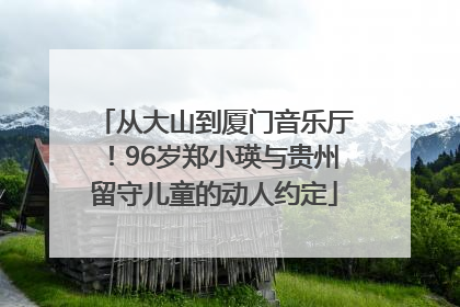 从大山到厦门音乐厅！96岁郑小瑛与贵州留守儿童的动人约定