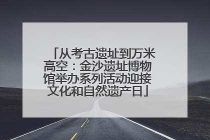 从考古遗址到万米高空：金沙遗址博物馆举办系列活动迎接文化和自然遗产日