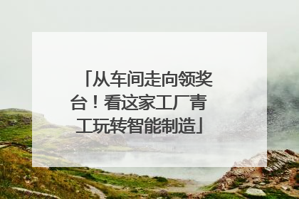 从车间走向领奖台！看这家工厂青工玩转智能制造