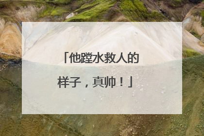 他蹚水救人的样子，真帅！
