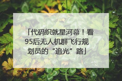 代码织就星河幕！看95后无人机群飞行规划员的“追光”路