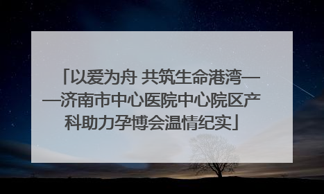 以爱为舟 共筑生命港湾——济南市中心医院中心院区产科助力孕博会温情纪实