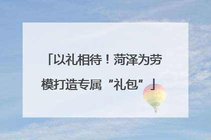 以礼相待！菏泽为劳模打造专属“礼包”