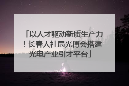 以人才驱动新质生产力！长春人社局光博会搭建光电产业引才平台