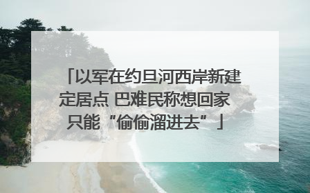 以军在约旦河西岸新建定居点 巴难民称想回家只能“偷偷溜进去”