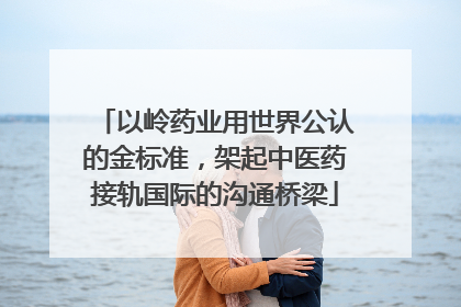 以岭药业用世界公认的金标准，架起中医药接轨国际的沟通桥梁