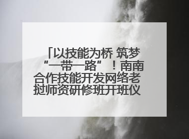 以技能为桥 筑梦“一带一路”！南南合作技能开发网络老挝师资研修班开班仪式暨技能梦工坊签约仪式举行