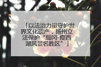 以法治力量守护世界文化遗产，扬州立法保护“蜀冈-瘦西湖风景名胜区”