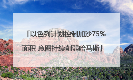 以色列计划控制加沙75%面积 意图持续削弱哈马斯