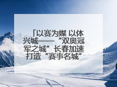 以赛为媒 以体兴城——“双奥冠军之城”长春加速打造“赛事名城”新名片