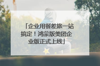 企业用餐差旅一站搞定！鸿蒙版美团企业版正式上线