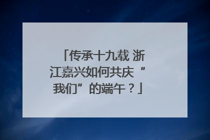 传承十九载 浙江嘉兴如何共庆“我们”的端午？