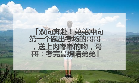 双向奔赴！弟弟冲向第一个跑出考场的哥哥，送上肉嘟嘟的吻，哥哥：考完最想陪弟弟