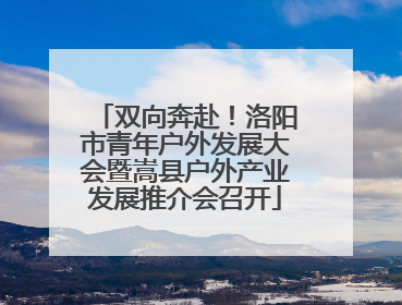 双向奔赴！洛阳市青年户外发展大会暨嵩县户外产业发展推介会召开