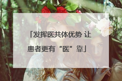 发挥医共体优势 让患者更有“医”靠