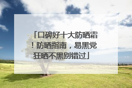 口碑好十大防晒霜！防晒指南，易黑党狂晒不黑别错过