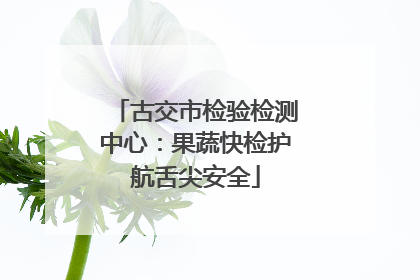 古交市检验检测中心：果蔬快检护航舌尖安全