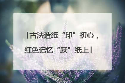 古法造纸“印”初心，红色记忆“跃”纸上