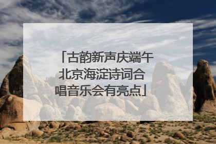 古韵新声庆端午 北京海淀诗词合唱音乐会有亮点
